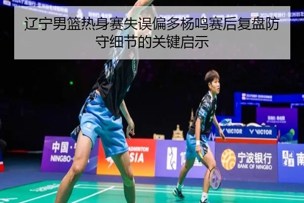 辽宁男篮热身赛失误偏多杨鸣赛后复盘防守细节的关键启示